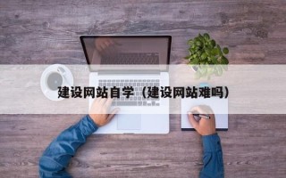 兰考建设网站自学（建设网站难吗）