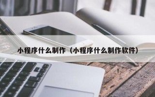 兰考小程序什么制作（小程序什么制作软件）