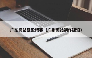 兰考广东网站建设博客（广州网站制作建设）