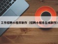 兰考工作招聘小程序制作（招聘小程序在线制作）