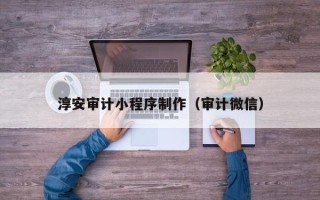兰考淳安审计小程序制作（审计微信）