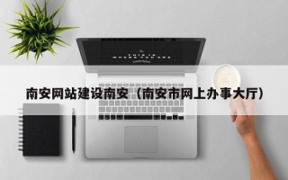 兰考南安网站建设南安（南安市网上办事大厅）