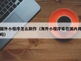 兰考国外小程序怎么制作（海外小程序能在国内用吗）