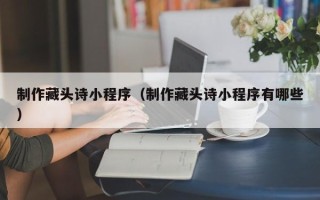 兰考制作藏头诗小程序（制作藏头诗小程序有哪些）