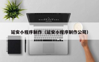 兰考延安小程序制作（延安小程序制作公司）