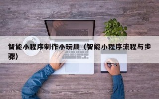 兰考智能小程序制作小玩具（智能小程序流程与步骤）